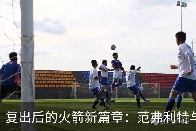 复出后的火箭新篇章：范弗利特与2500万美元的期待