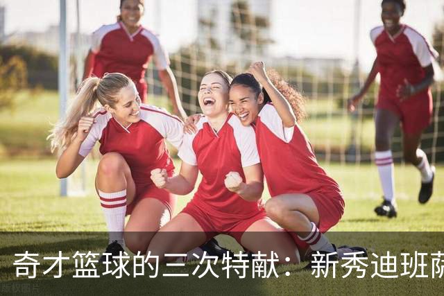 奇才篮球的三次特献：新秀迪班萨闪耀整季盛典