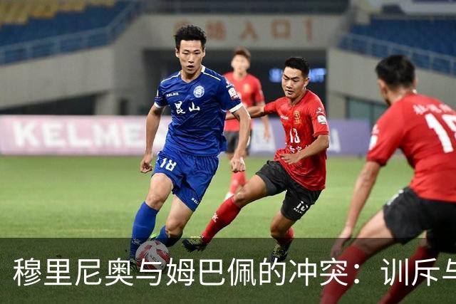 穆里尼奥与姆巴佩的冲突：训斥与支持交织的复杂关系